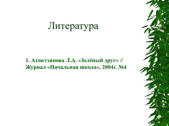 Литература1. Ахметзянова Л.А. «Зелёный друг» // Журнал «Начальная школа», 2004г. №4