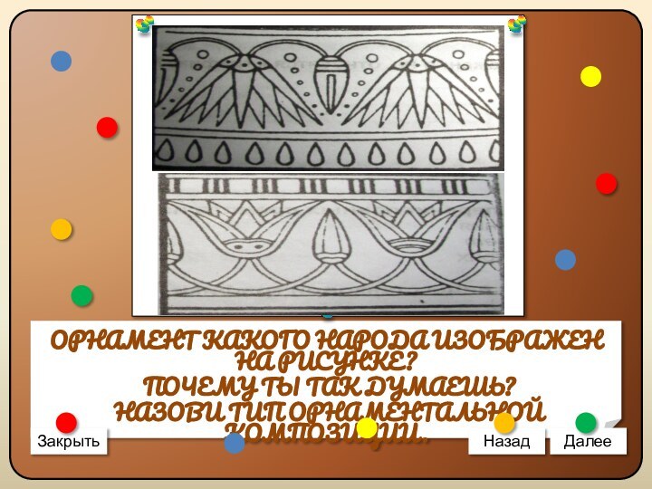 ОРНАМЕНТ КАКОГО НАРОДА ИЗОБРАЖЕН НА РИСУНКЕ? ПОЧЕМУ ТЫ ТАК ДУМАЕШЬ? НАЗОВИ ТИП ОРНАМЕНТАЛЬНОЙ КОМПОЗИЦИИ.ЗакрытьНазадДалее