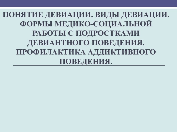 Понятие девиации. Виды девиации. Формы медико-социальной работы с подростками девиантного поведения.  Профилактика аддиктивного поведения.