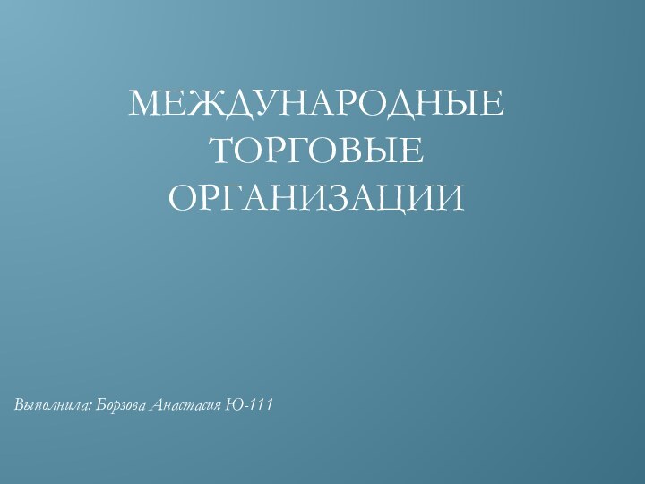 Международные торговые организацииВыполнила: Борзова Анастасия Ю-111