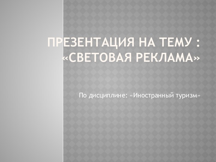 Презентация на тему : «СВЕТОВАЯ РЕКЛАМА»По дисциплине: «Иностранный туризм»