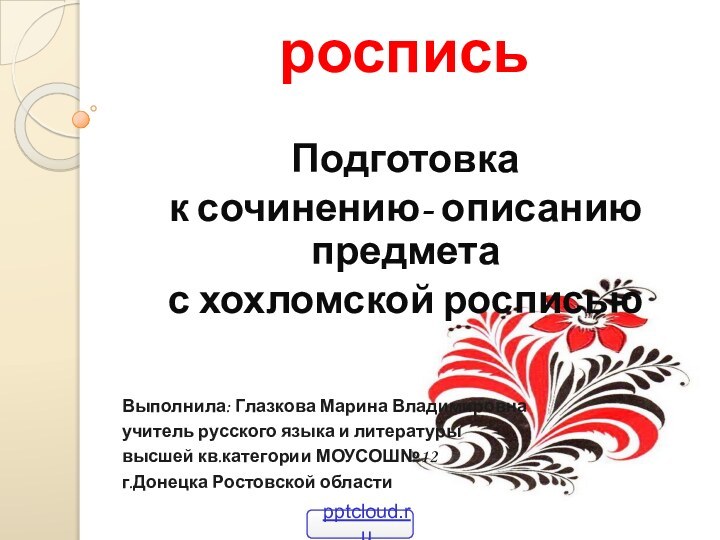 Хохломская роспись Подготовка к сочинению- описанию предмета с хохломской росписьюВыполнила: Глазкова Марина