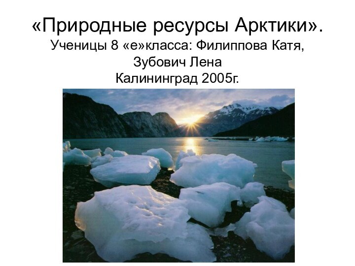 «Природные ресурсы Арктики». Ученицы 8 «е»класса: Филиппова Катя,  Зубович Лена Калининград 2005г.