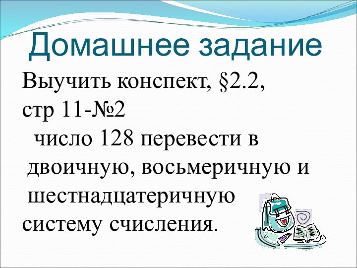 Домашнее заданиеВыучить конспект, §2.2, стр 11-№2 число 128 перевести в двоичную, восьмеричную и шестнадцатеричную систему счисления.