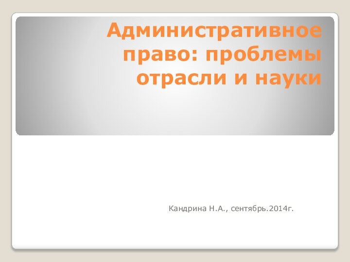 Административное право: проблемы отрасли и науки   Кандрина Н.А., сентябрь.2014г.