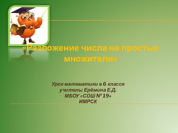 «Разложение числа на простые множители» Урок математики в 6 классеучитель: Ерёмина Е.Д.МБОУ «СОШ № 19»ИМРСК