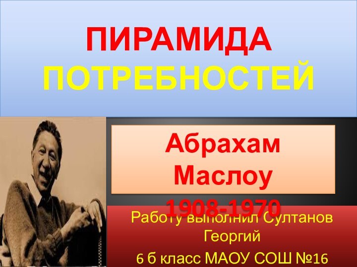 Пирамида потребностейРаботу выполнил Султанов Георгий6 б класс МАОУ СОШ №16 Абрахам Маслоу1908-1970