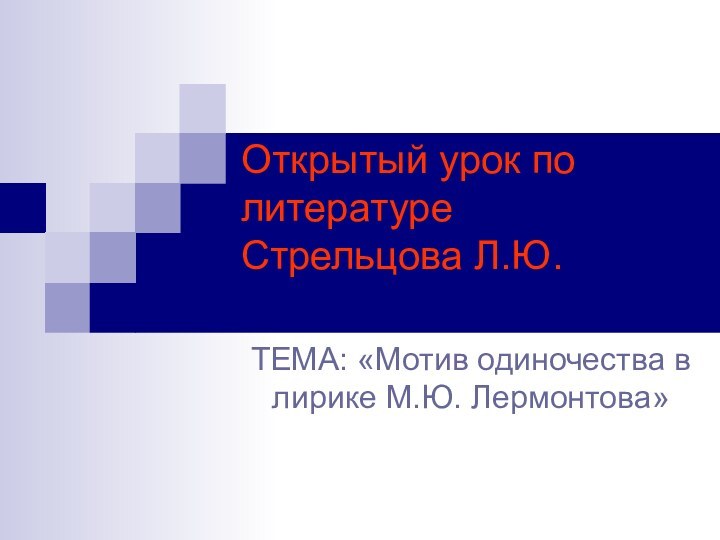 Открытый урок по литературе Стрельцова Л.Ю. ТЕМА: «Мотив одиночества в лирике М.Ю. Лермонтова»