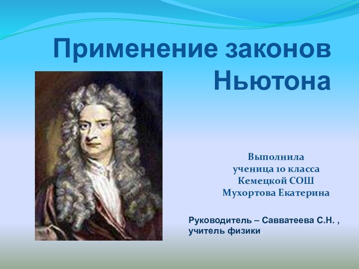 Применение законов НьютонаВыполнила ученица 10 класса Кемецкой СОШ Мухортова ЕкатеринаРуководитель – Савватеева С.Н. , учитель физики.