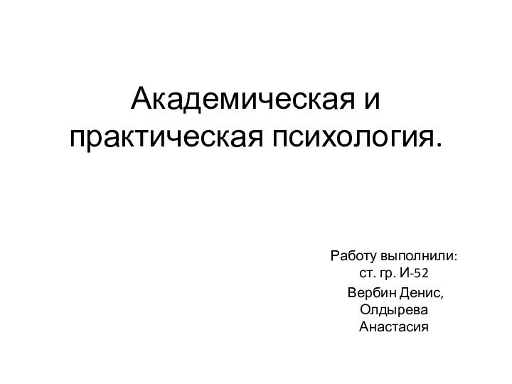 Академическая и практическая психология.Работу выполнили: ст. гр. И-52 Вербин Денис, Олдырева Анастасия