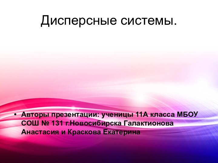 Дисперсные системы.Авторы презентации: ученицы 11А класса МБОУ СОШ № 131 г.Новосибирска Галактионова Анастасия и Краскова Екатерина