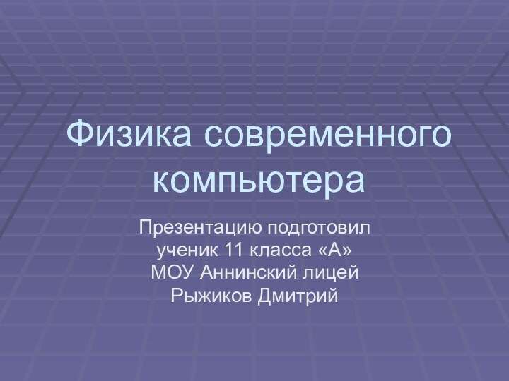 Физика современного компьютераПрезентацию подготовил ученик 11 класса «А» МОУ Аннинский лицей Рыжиков Дмитрий