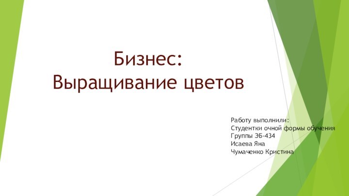 Работу выполнили:Студентки очной формы обученияГруппы ЭБ-434Исаева ЯнаЧумаченко Кристина Бизнес:Выращивание цветов