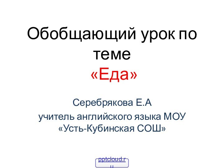 Обобщающий урок по теме  «Еда»Серебрякова Е.А учитель английского языка МОУ «Усть-Кубинская СОШ»