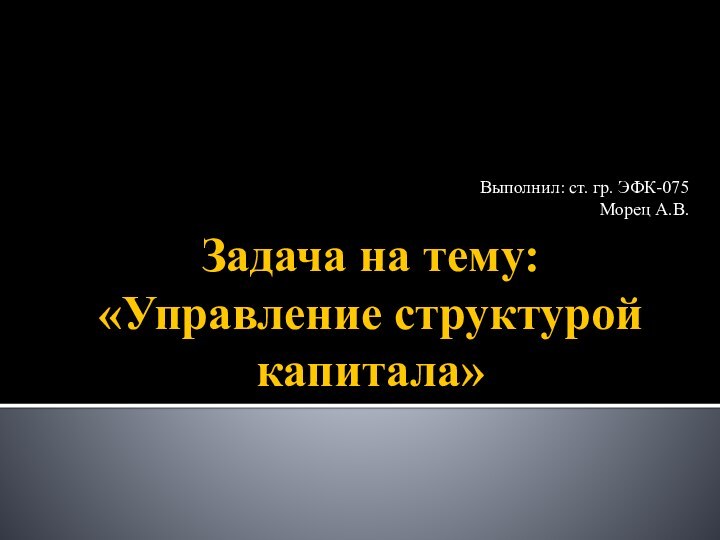 Задача на тему: «Управление структурой капитала»Выполнил: ст. гр. ЭФК-075Морец А.В.