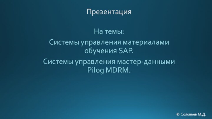 ПрезентацияНа темы:Системы управления материалами обучения SAP. Системы управления мастер-данными Pilog MDRM.© Соловьев М.Д.