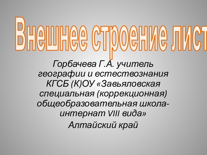 Внешнее строение листаГорбачева Г.А. учитель географии и естествознания КГСБ (К)ОУ «Завьяловская специальная