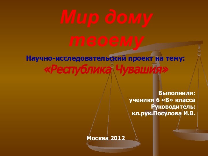 Мир дому твоемуНаучно-исследовательский проект на тему: «Республика Чувашия»Выполнили: ученики 6 «В» классаРуководитель: кл.рук.Посулова И.В.Москва 2012