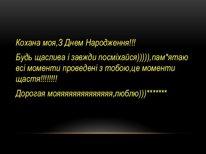 Кохана моя,З Днем Народження!!!Будь щаслива і завжди посміхайся))))),пам*ятаю всі моменти проведені з тобою,це моменти щастя!!!!!!!!Дорогая мояяяяяяяяяяяяяя,люблю)))*******