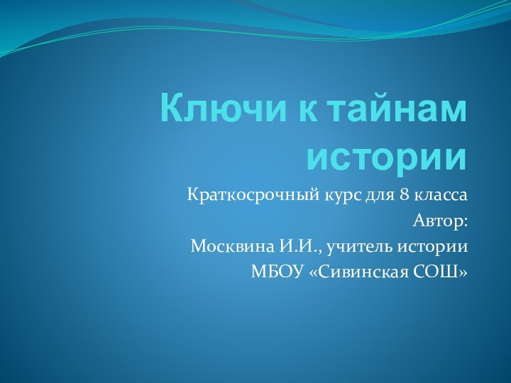 Ключи к тайнам историиКраткосрочный курс для 8 классаАвтор: Москвина И.И., учитель историиМБОУ «Сивинская СОШ»