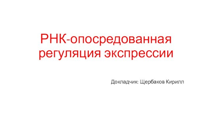 РНК-опосредованная регуляция экспрессииДокладчик: Щербаков Кирилл