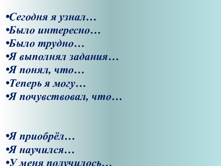 Сегодня я узнал…Было интересно…Было трудно…Я выполнял задания…Я понял, что…Теперь я могу…Я почувствовал,