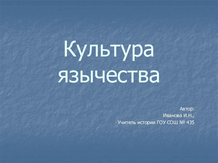 Культура  язычества Автор:Иванова И.Н.,Учитель истории ГОУ СОШ № 435