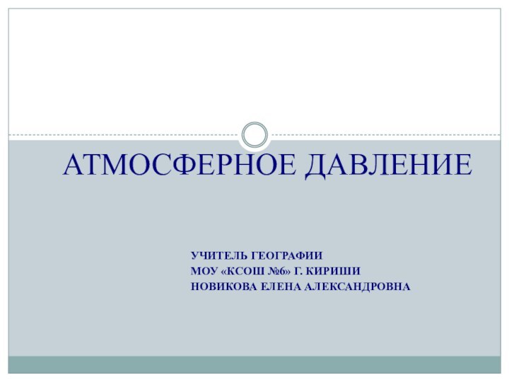 Учитель географииМОУ «КСОШ №6» г. КиришиНовикова Елена АлександровнаАТМОСФЕРНОЕ ДАВЛЕНИЕ