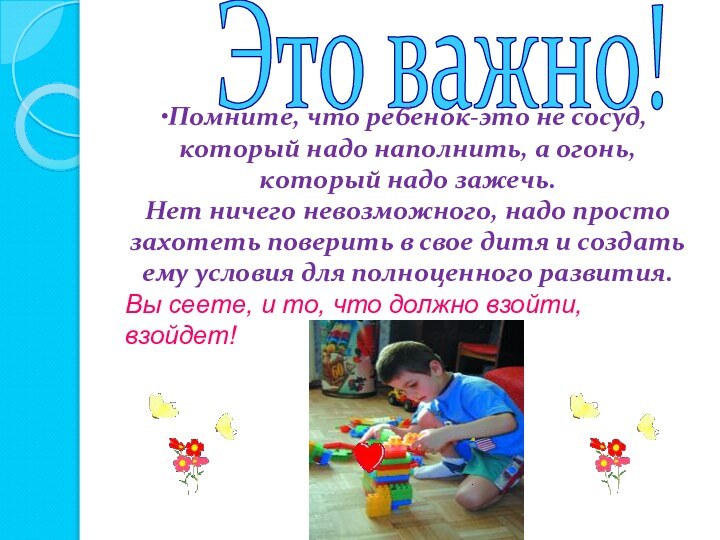 Это важно!Помните, что ребенок-это не сосуд, который надо наполнить, а огонь, который