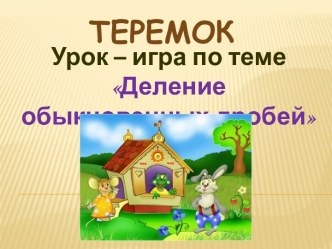 Урок - игра. Теремок. Деление обыкновенных дробей