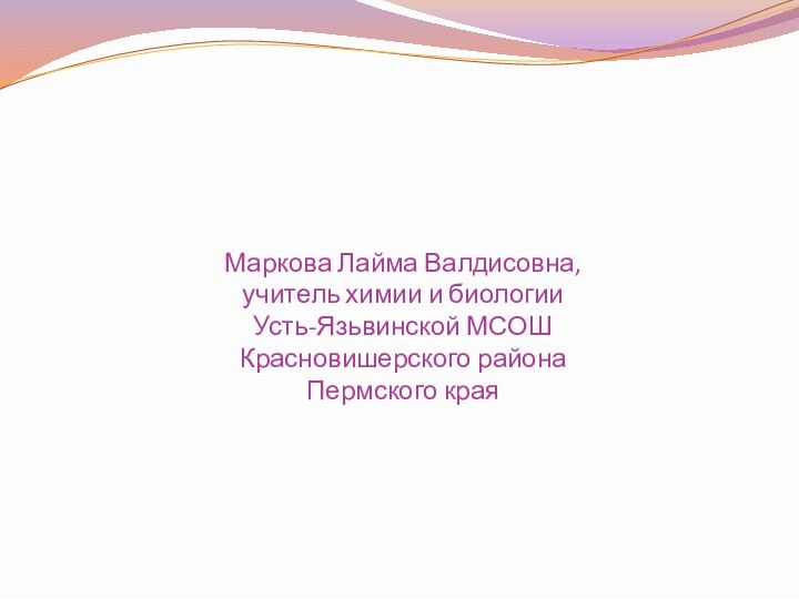 Маркова Лайма Валдисовна,  учитель химии и биологии Усть-Язьвинской МСОШ Красновишерского района Пермского края