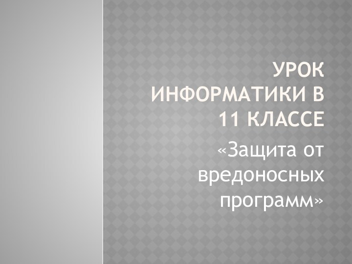 Урок информатики в 11 классе«Защита от вредоносных программ»