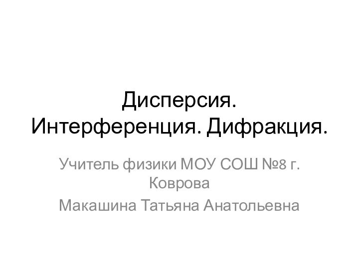 Дисперсия. Интерференция. Дифракция.Учитель физики МОУ СОШ №8 г. КовроваМакашина Татьяна Анатольевна