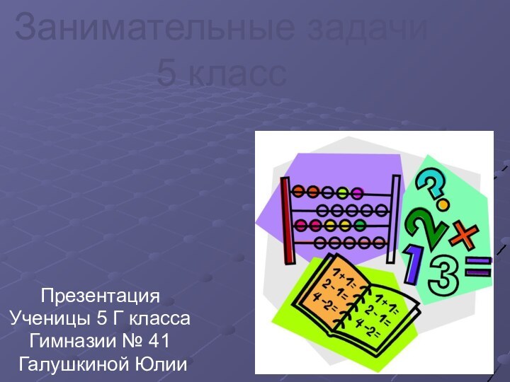 Занимательные задачи  5 классПрезентацияУченицы 5 Г класса Гимназии № 41 Галушкиной Юлии