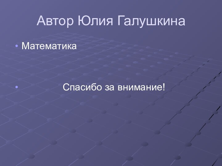 Автор Юлия ГалушкинаМатематика        Спасибо за внимание!