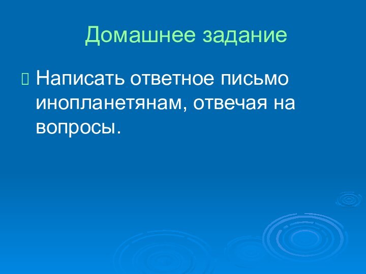 Домашнее задание Написать ответное письмо инопланетянам, отвечая на вопросы.