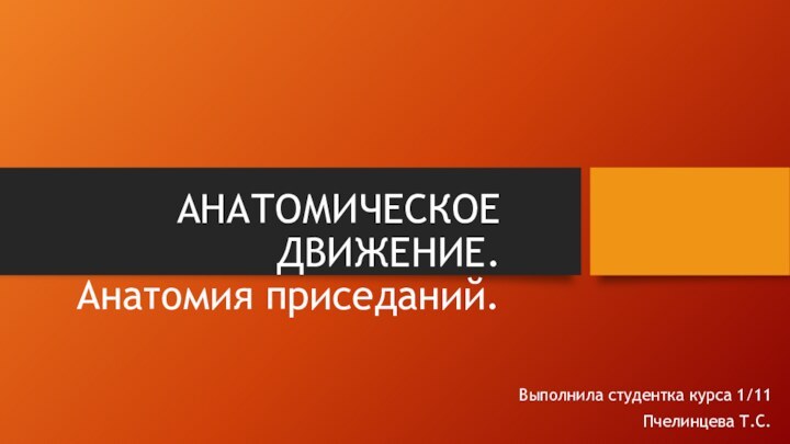 АНАТОМИЧЕСКОЕ ДВИЖЕНИЕ. Анатомия приседаний.Выполнила студентка курса 1/11 Пчелинцева Т.С.