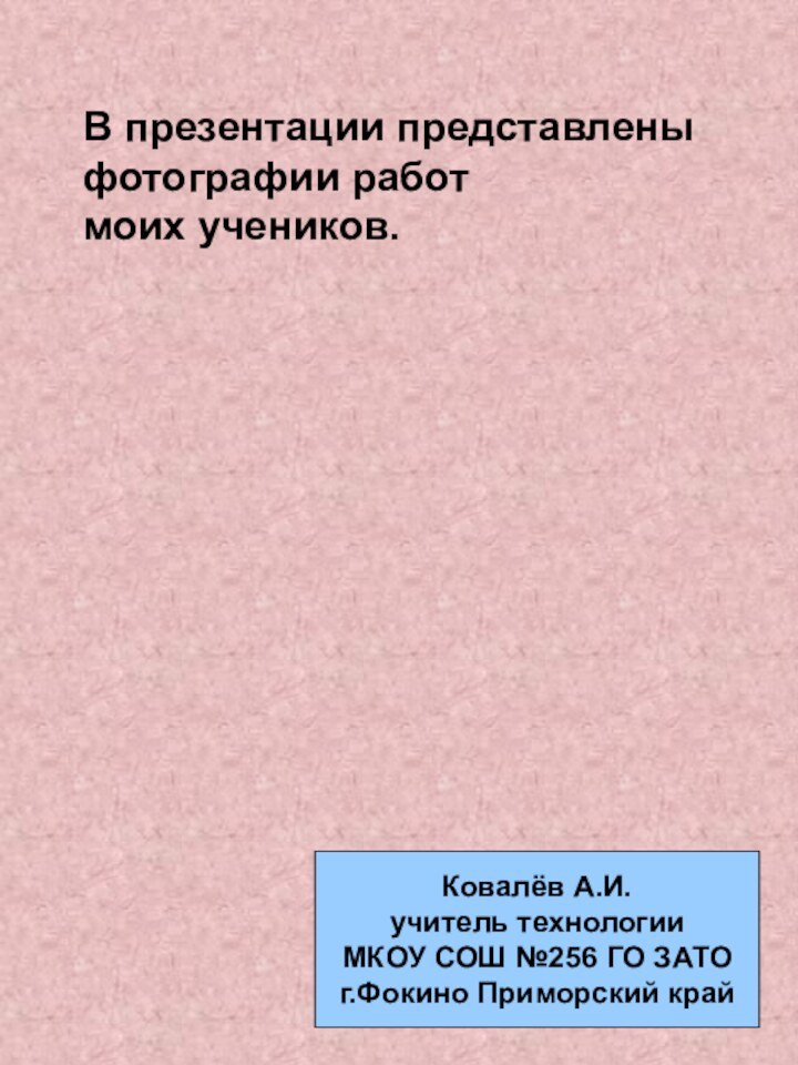 В презентации представлены фотографии работмоих учеников.Ковалёв А.И.учитель технологииМКОУ СОШ №256 ГО ЗАТО г.Фокино Приморский край