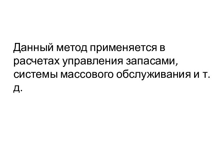 Данный метод применяется в расчетах управления запасами, системы массового обслуживания и т.д.