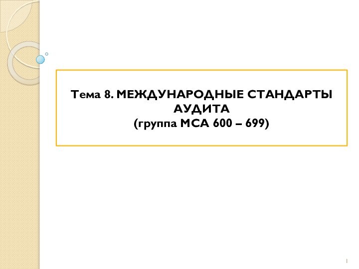 Тема 8. МЕЖДУНАРОДНЫЕ СТАНДАРТЫ АУДИТА (группа МСА 600 – 699)