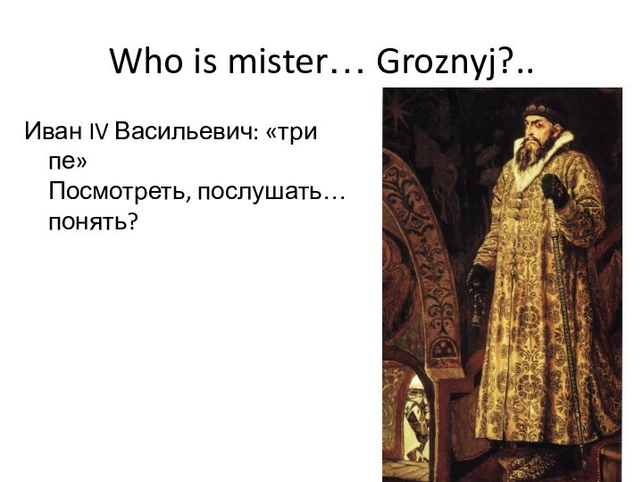 Who is mister… Groznyj?..Иван IV Васильевич: «три пе» Посмотреть, послушать… понять?