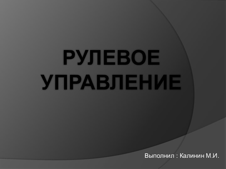 Рулевое управлениеВыполнил : Калинин М.И.