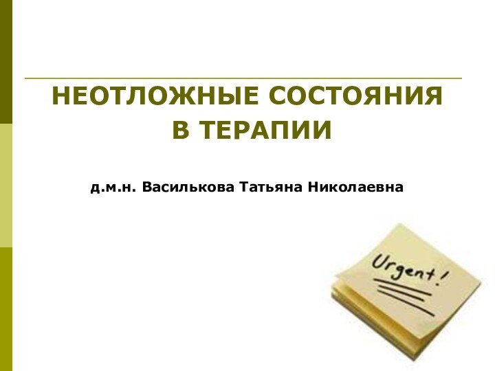 НЕОТЛОЖНЫЕ СОСТОЯНИЯ В ТЕРАПИИд.м.н. Василькова Татьяна Николаевна