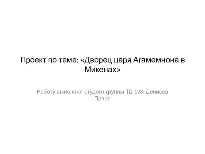 Проект по теме: «Дворец царя Агамемнона в Микенах»Работу выполнил студент группы ТД-198: Денисов Павел