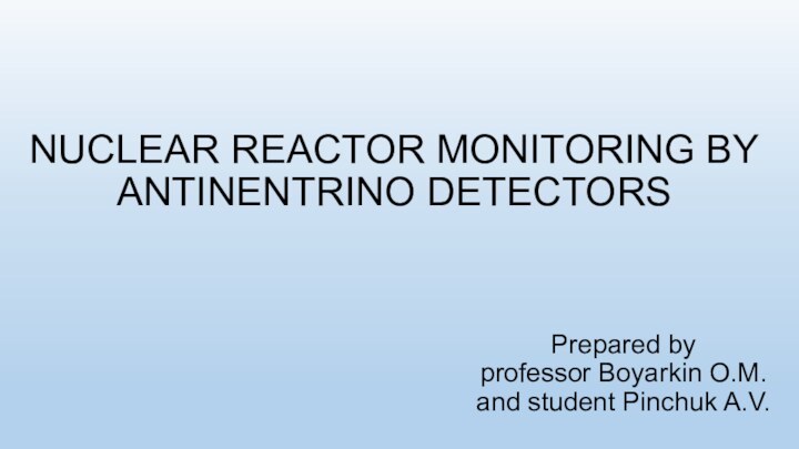 NUCLEAR REACTOR MONITORING BY ANTINENTRINO DETECTORS Prepared by professor Boyarkin O.M. and student Pinchuk A.V.
