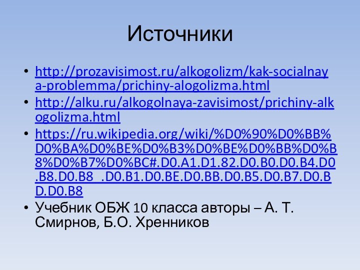 Источники http://prozavisimost.ru/alkogolizm/kak-socialnaya-problemma/prichiny-alogolizma.htmlhttp://alku.ru/alkogolnaya-zavisimost/prichiny-alkogolizma.htmlhttps://ru.wikipedia.org/wiki/%D0%90%D0%BB%D0%BA%D0%BE%D0%B3%D0%BE%D0%BB%D0%B8%D0%B7%D0%BC#.D0.A1.D1.82.D0.B0.D0.B4.D0.B8.D0.B8_.D0.B1.D0.BE.D0.BB.D0.B5.D0.B7.D0.BD.D0.B8Учебник ОБЖ 10 класса авторы – А. Т. Смирнов, Б.О. Хренников