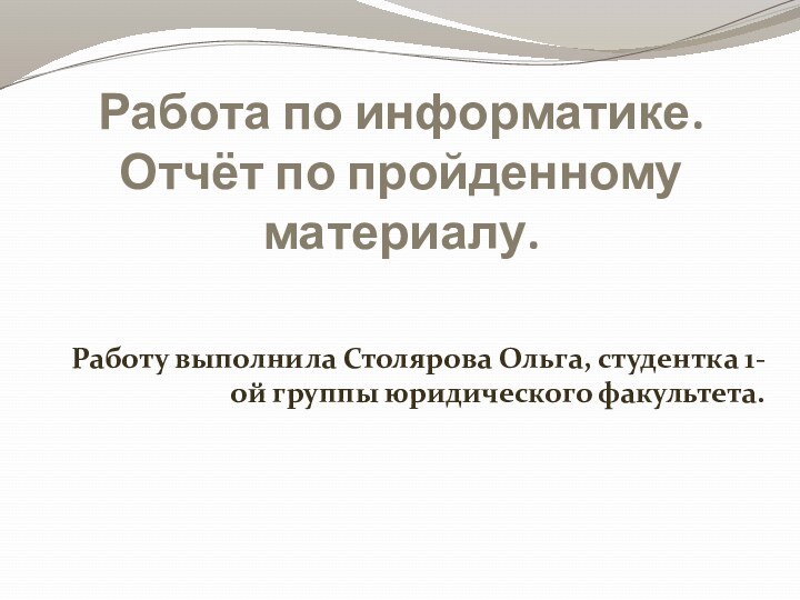 Работа по информатике.  Отчёт по пройденному материалу.Работу выполнила Столярова Ольга, студентка 1-ой группы юридического факультета.