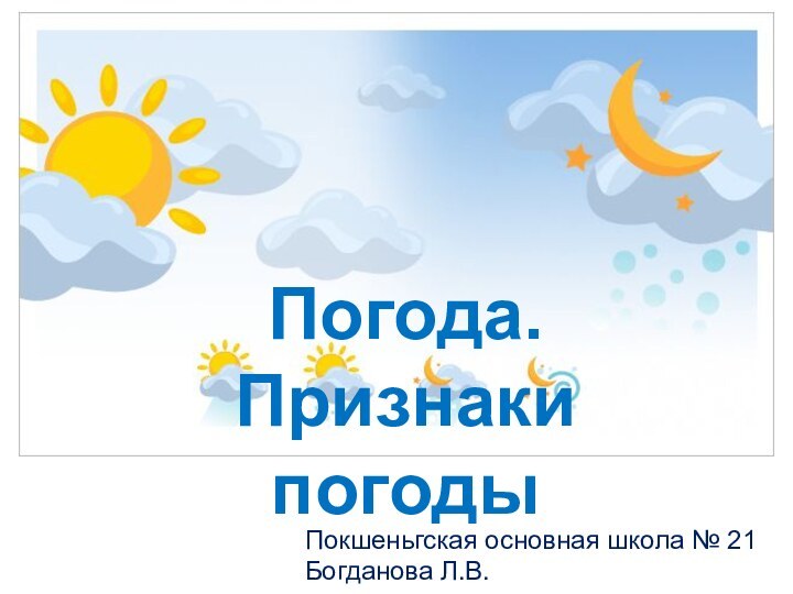 Погода. Признаки погодыПокшеньгская основная школа № 21Богданова Л.В.