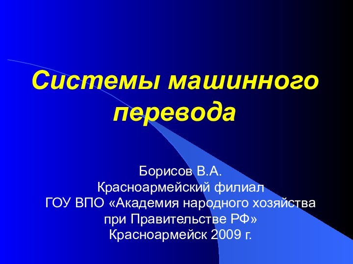 Системы машинного переводаБорисов В.А.Красноармейский филиал ГОУ ВПО «Академия народного хозяйства при Правительстве РФ»Красноармейск 2009 г.