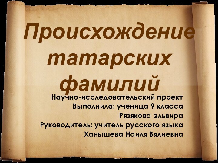 Происхождение татарских фамилийНаучно-исследовательский проектВыполнила: ученица 9 классаРязякова эльвираРуководитель: учитель русского языкаХанышева Наиля Вялиевна